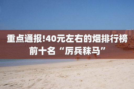 重点通报!40元左右的烟排行榜前十名“厉兵秣马”