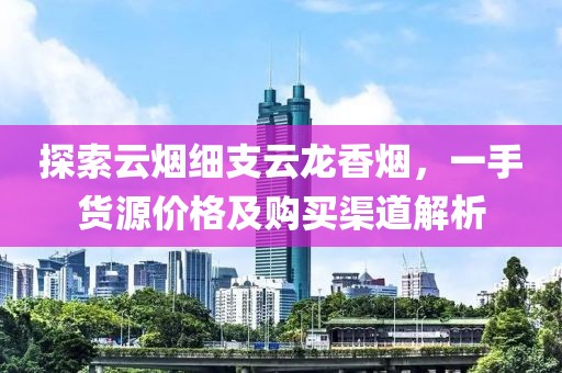 探索云烟细支云龙香烟，一手货源价格及购买渠道解析