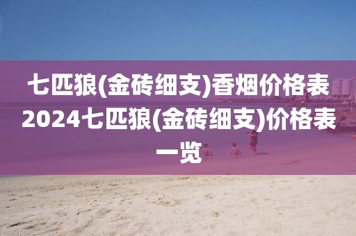 七匹狼(金砖细支)香烟价格表2024七匹狼(金砖细支)价格表一览