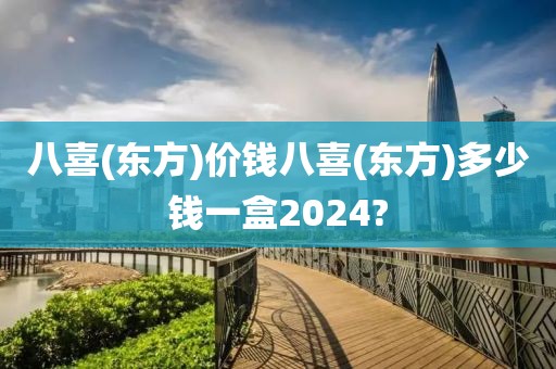 八喜(东方)价钱八喜(东方)多少钱一盒2024?