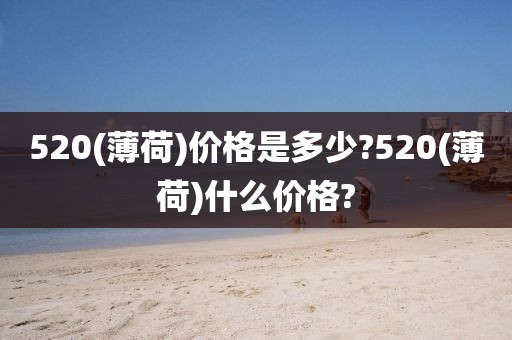 520(薄荷)价格是多少?520(薄荷)什么价格?