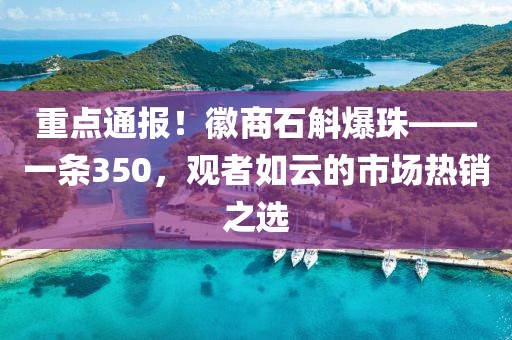 重点通报！徽商石斛爆珠——一条350，观者如云的市场热销之选