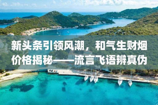 新头条引领风潮，和气生财烟价格揭秘——流言飞语辨真伪