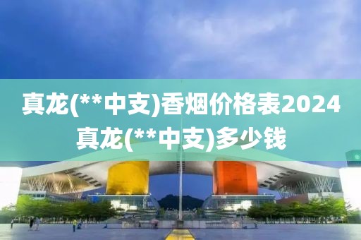 真龙(**中支)香烟价格表2024真龙(**中支)多少钱