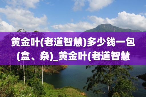 黄金叶(老道智慧)多少钱一包(盒、条)_黄金叶(老道智慧