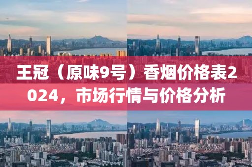 王冠（原味9号）香烟价格表2024，市场行情与价格分析