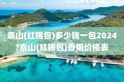 泰山(红锡包)多少钱一包2024?泰山(红锡包)香烟价格表