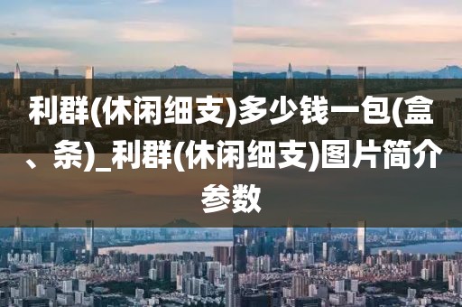 利群(休闲细支)多少钱一包(盒、条)_利群(休闲细支)图片简介参数