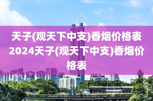 天子(观天下中支)香烟价格表2024天子(观天下中支)香烟价格表