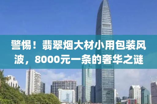 警惕！翡翠烟大材小用包装风波，8000元一条的奢华之谜