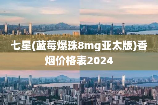 七星(蓝莓爆珠8mg亚太版)香烟价格表2024