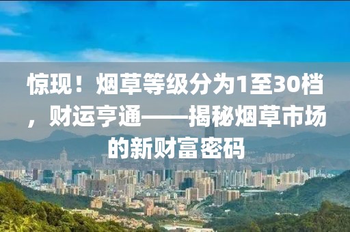 惊现！烟草等级分为1至30档，财运亨通——揭秘烟草市场的新财富密码