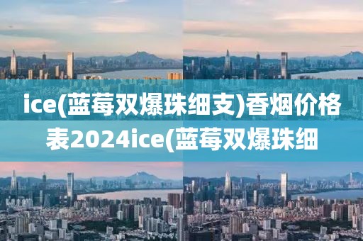 ice(蓝莓双爆珠细支)香烟价格表2024ice(蓝莓双爆珠细