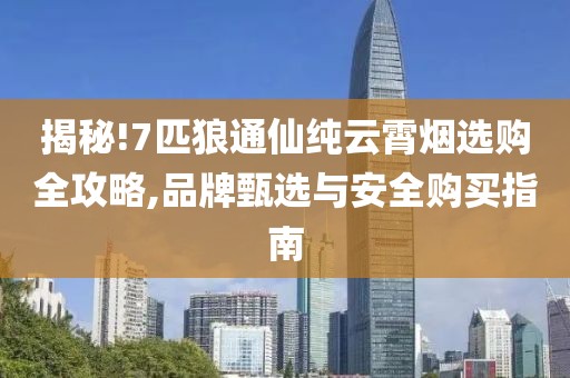 揭秘!7匹狼通仙纯云霄烟选购全攻略,品牌甄选与安全购买指南