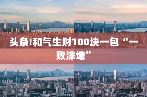 头条!和气生财100块一包“一败涂地”