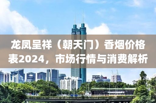 龙凤呈祥（朝天门）香烟价格表2024，市场行情与消费解析