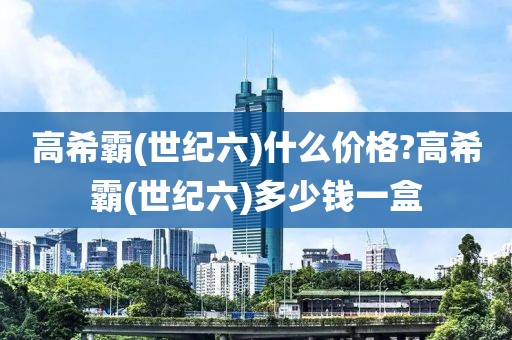 高希霸(世纪六)什么价格?高希霸(世纪六)多少钱一盒