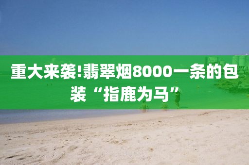 重大来袭!翡翠烟8000一条的包装“指鹿为马”