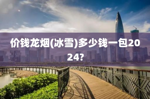 价钱龙烟(冰雪)多少钱一包2024?