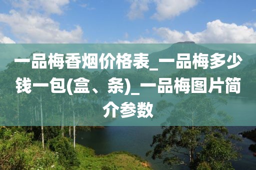 一品梅香烟价格表_一品梅多少钱一包(盒、条)_一品梅图片简介参数