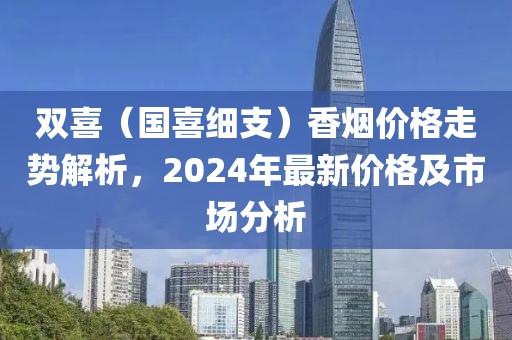 双喜（国喜细支）香烟价格走势解析，2024年最新价格及市场分析