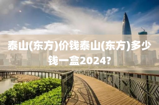 泰山(东方)价钱泰山(东方)多少钱一盒2024?