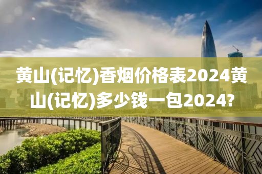 黄山(记忆)香烟价格表2024黄山(记忆)多少钱一包2024?