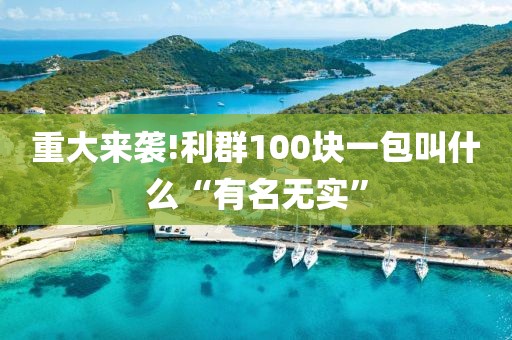 重大来袭!利群100块一包叫什么“有名无实”