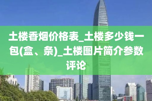 土楼香烟价格表_土楼多少钱一包(盒、条)_土楼图片简介参数评论