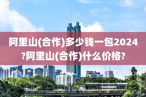 阿里山(合作)多少钱一包2024?阿里山(合作)什么价格?