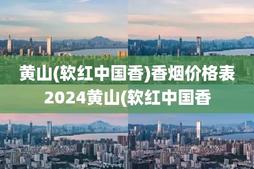 黄山(软红中国香)香烟价格表2024黄山(软红中国香