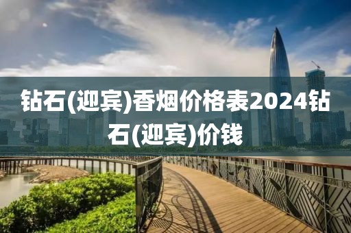 钻石(迎宾)香烟价格表2024钻石(迎宾)价钱