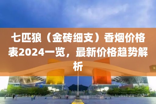 七匹狼（金砖细支）香烟价格表2024一览，最新价格趋势解析