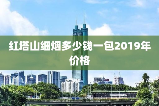 红塔山细烟多少钱一包2019年价格