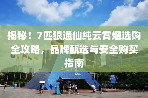 揭秘！7匹狼通仙纯云霄烟选购全攻略，品牌甄选与安全购买指南