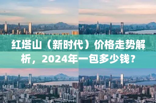 红塔山（新时代）价格走势解析，2024年一包多少钱？