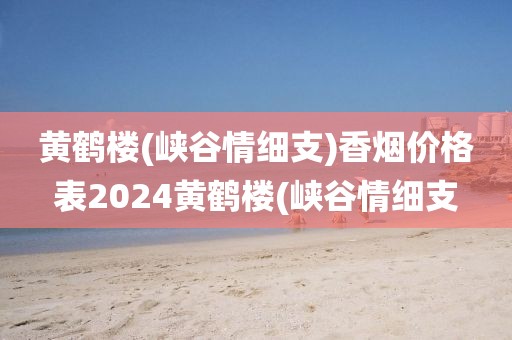 黄鹤楼(峡谷情细支)香烟价格表2024黄鹤楼(峡谷情细支