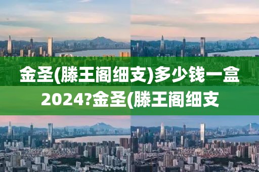 金圣(滕王阁细支)多少钱一盒2024?金圣(滕王阁细支