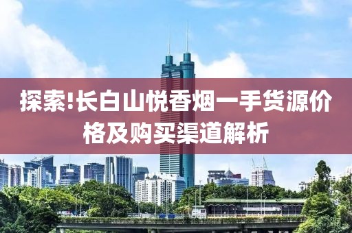 探索!长白山悦香烟一手货源价格及购买渠道解析