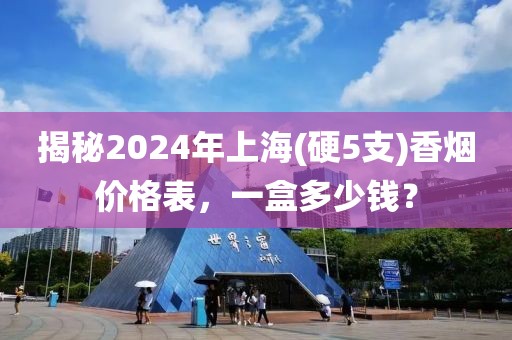 揭秘2024年上海(硬5支)香烟价格表，一盒多少钱？