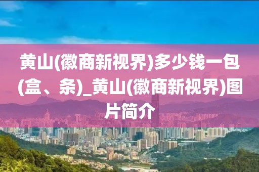 黄山(徽商新视界)多少钱一包(盒、条)_黄山(徽商新视界)图片简介