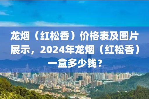 龙烟（红松香）价格表及图片展示，2024年龙烟（红松香）一盒多少钱？