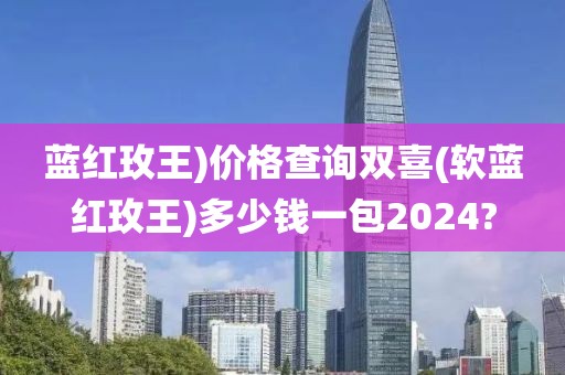 蓝红玫王)价格查询双喜(软蓝红玫王)多少钱一包2024?