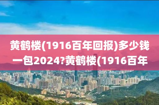 黄鹤楼(1916百年回报)多少钱一包2024?黄鹤楼(1916百年