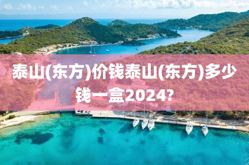 泰山(东方)价钱泰山(东方)多少钱一盒2024?