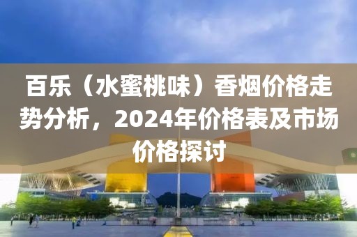 百乐（水蜜桃味）香烟价格走势分析，2024年价格表及市场价格探讨