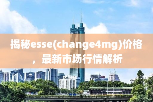 揭秘esse(change4mg)价格，最新市场行情解析