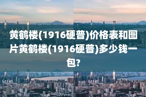 黄鹤楼(1916硬普)价格表和图片黄鹤楼(1916硬普)多少钱一包?