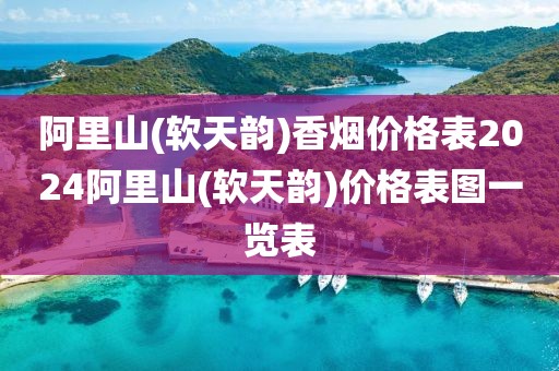 阿里山(软天韵)香烟价格表2024阿里山(软天韵)价格表图一览表