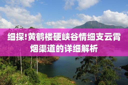 细探!黄鹤楼硬峡谷情细支云霄烟渠道的详细解析